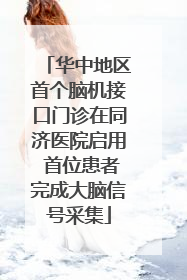 华中地区首个脑机接口门诊在同济医院启用 首位患者完成大脑信号采集