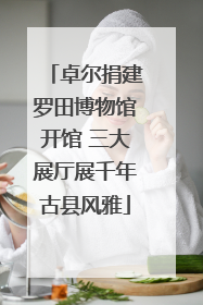 卓尔捐建罗田博物馆开馆 三大展厅展千年古县风雅
