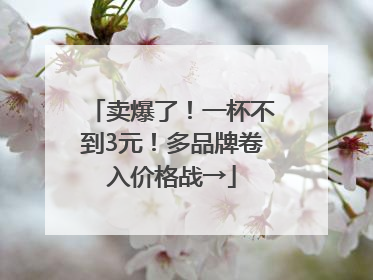 卖爆了！一杯不到3元！多品牌卷入价格战→