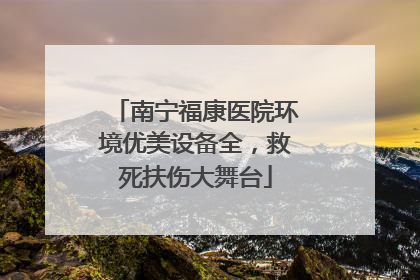 南宁福康医院环境优美设备全，救死扶伤大舞台