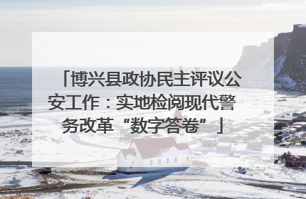 博兴县政协民主评议公安工作：实地检阅现代警务改革“数字答卷”
