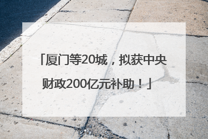 厦门等20城，拟获中央财政200亿元补助！