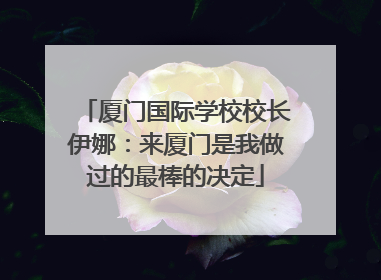 厦门国际学校校长伊娜：来厦门是我做过的最棒的决定