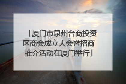 厦门市泉州台商投资区商会成立大会暨招商推介活动在厦门举行