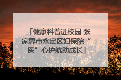 健康科普进校园 张家界市永定区妇保院“医”心护航助成长