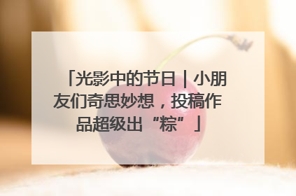 光影中的节日｜小朋友们奇思妙想，投稿作品超级出“粽”