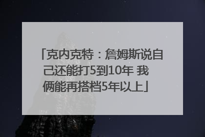克内克特：詹姆斯说自己还能打5到10年 我俩能再搭档5年以上
