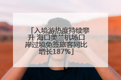 入境游热度持续攀升 海口美兰机场口岸过境免签旅客同比增长187%