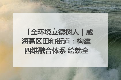 全环境立德树人｜威海高区田和街道：构建四维融合体系 绘就全环境立德树人新画卷