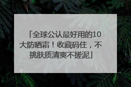 全球公认最好用的10大防晒霜！收藏码住，不挑肤质清爽不搓泥