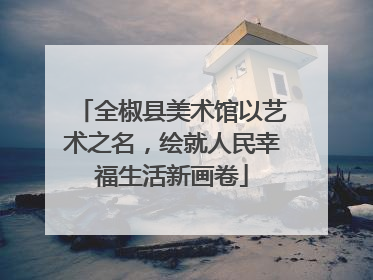 全椒县美术馆以艺术之名，绘就人民幸福生活新画卷