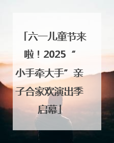 六一儿童节来啦！2025“小手牵大手”亲子合家欢演出季启幕