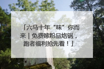 六马十年“味”你而来｜免费嗦粉品烙锅，跑者福利抢先看！