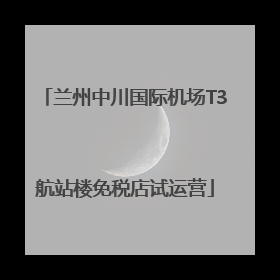 兰州中川国际机场T3航站楼免税店试运营