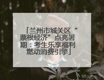 兰州市城关区“票根经济”点亮暑期：考生乐享福利 燃动消费引擎