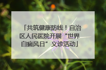 共筑健康防线！自治区人民医院开展“世界白癜风日”义诊活动