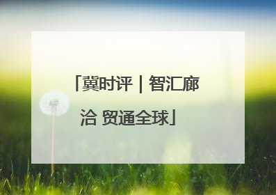冀时评｜智汇廊洽 贸通全球