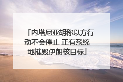 内塔尼亚胡称以方行动不会停止 正有系统地摧毁伊朗核目标