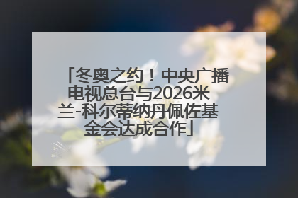 冬奥之约！中央广播电视总台与2026米兰-科尔蒂纳丹佩佐基金会达成合作