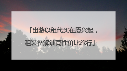 出游以租代买在厦兴起，租装备解锁高性价比旅行
