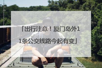 出行注意！厦门岛外11条公交线路今起有变