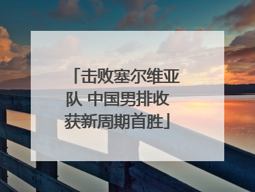击败塞尔维亚队 中国男排收获新周期首胜