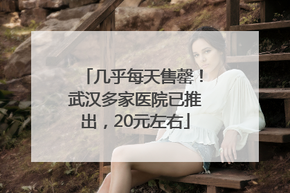 几乎每天售罄！武汉多家医院已推出，20元左右