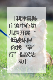 利津县陈庄镇中心幼儿园开展“低碳环保 你我‘童’行”倡议活动