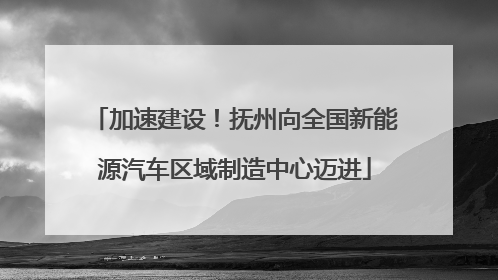 加速建设！抚州向全国新能源汽车区域制造中心迈进