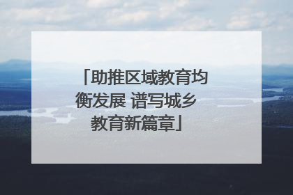 助推区域教育均衡发展 谱写城乡教育新篇章