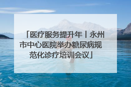 医疗服务提升年丨永州市中心医院举办糖尿病规范化诊疗培训会议