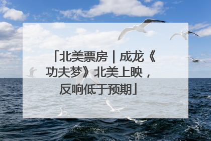 北美票房｜成龙《功夫梦》北美上映，反响低于预期