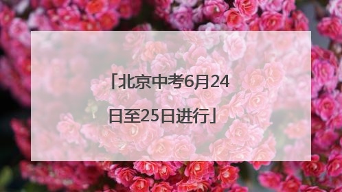 北京中考6月24日至25日进行