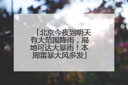 北京今夜到明天有大范围降雨，局地可达大暴雨！本周雷暴大风多发