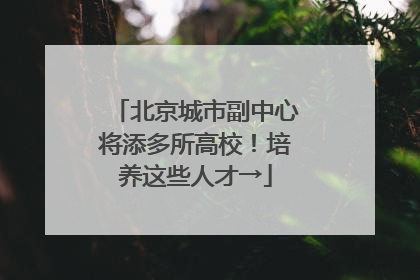 北京城市副中心将添多所高校！培养这些人才→