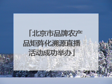 北京市品牌农产品矩阵化溯源直播活动成功举办