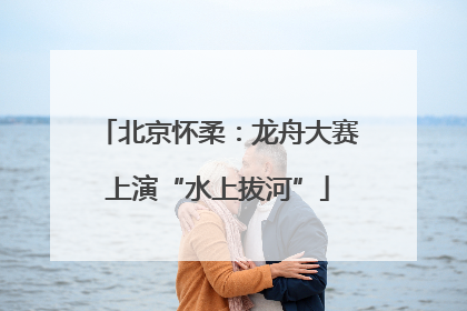 北京怀柔：龙舟大赛上演“水上拔河”