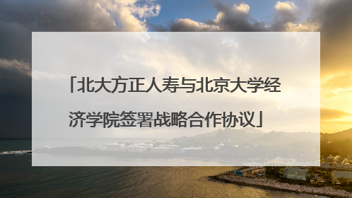 北大方正人寿与北京大学经济学院签署战略合作协议