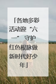 各地多彩活动迎“六一” 守护红色根脉做新时代好少年