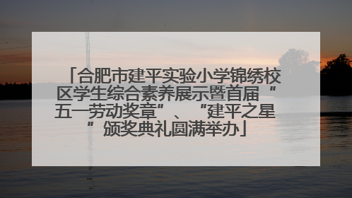 合肥市建平实验小学锦绣校区学生综合素养展示暨首届“五一劳动奖章”、“建平之星”颁奖典礼圆满举办