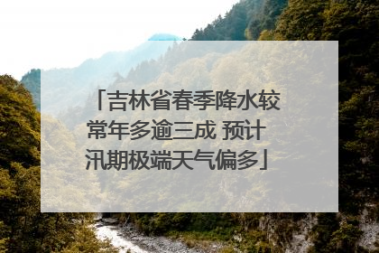 吉林省春季降水较常年多逾三成 预计汛期极端天气偏多