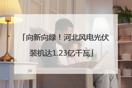 向新向绿！河北风电光伏装机达1.23亿千瓦