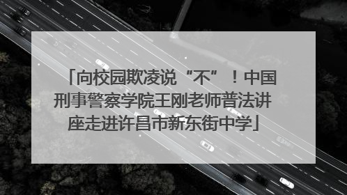 向校园欺凌说“不”！中国刑事警察学院王刚老师普法讲座走进许昌市新东街中学