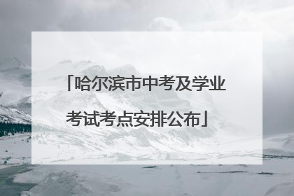 哈尔滨市中考及学业考试考点安排公布