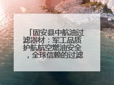 固安县中航油过滤器材：军工品质护航航空燃油安全，全球信赖的过滤技术专家
