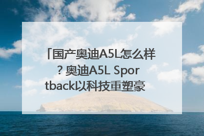 国产奥迪A5L怎么样？奥迪A5L Sportback以科技重塑豪华运动轿车市场格局
