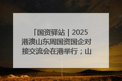 国资驿站｜2025港澳山东周国资国企对接交流会在港举行；山东黄金成功在境外发行3亿美元绿色债券