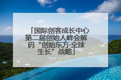 国际创客成长中心第二届创始人峰会解码“创始东方·全球生长”战略