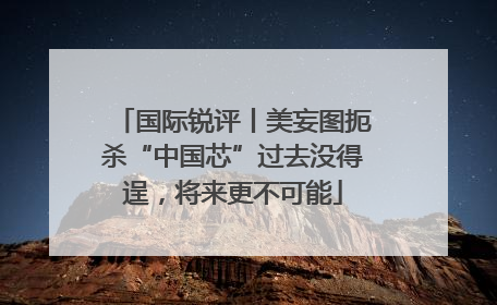 国际锐评丨美妄图扼杀“中国芯”过去没得逞，将来更不可能