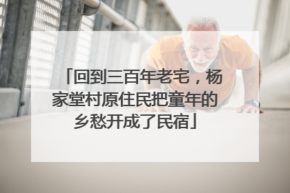 回到三百年老宅，杨家堂村原住民把童年的乡愁开成了民宿